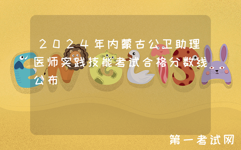 2024年内蒙古公卫助理医师实践技能考试合格分数线公布