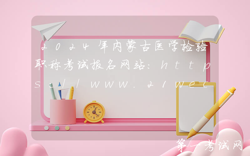 2024年内蒙古医学检验职称考试报名网站：https://www.21wecan.com/