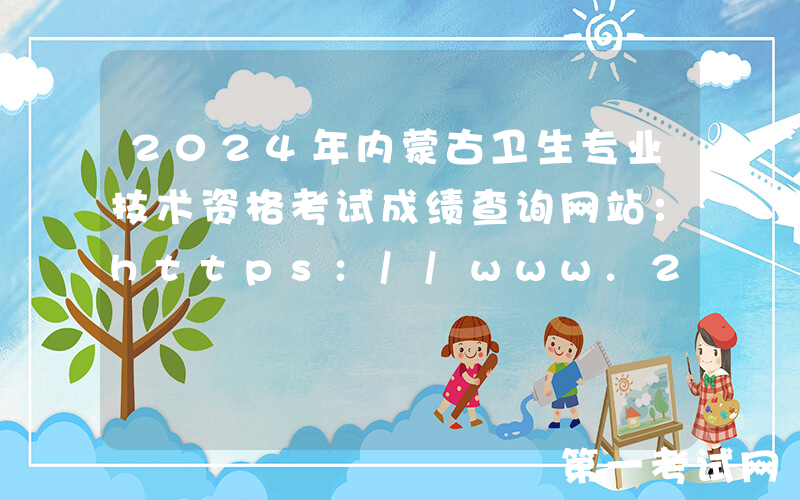 2024年内蒙古卫生专业技术资格考试成绩查询网站：https://www.21wecan.com