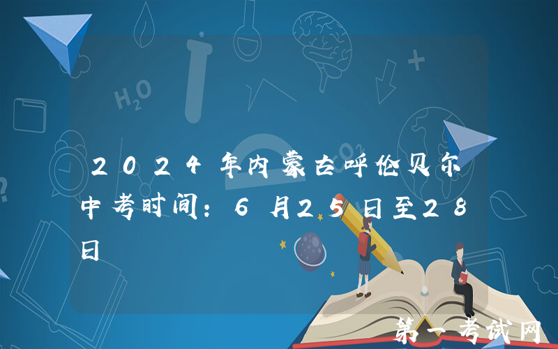2024年内蒙古呼伦贝尔中考时间：6月25日至28日