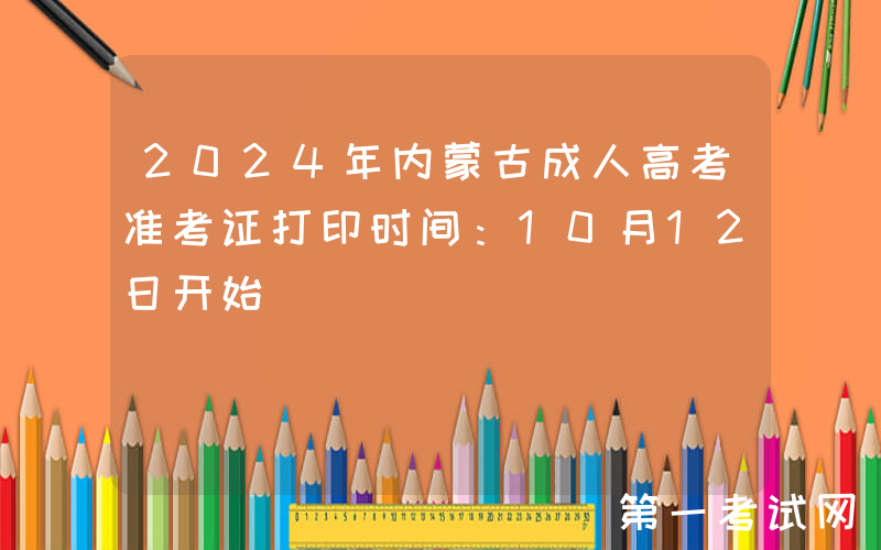 2024年内蒙古成人高考准考证打印时间：10月12日开始