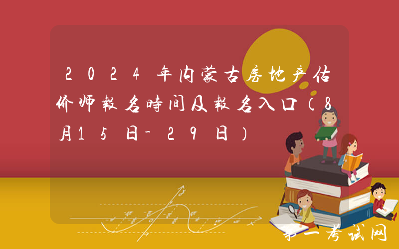 2024年内蒙古房地产估价师报名时间及报名入口（8月15日-29日）