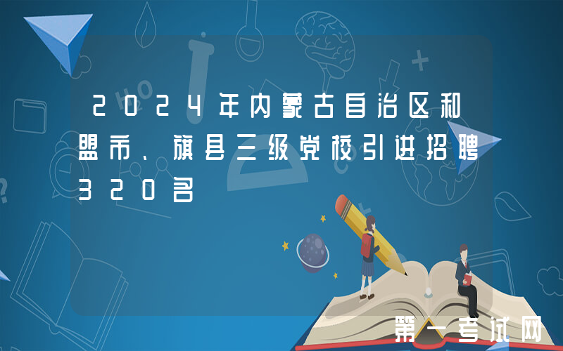 2024年内蒙古自治区和盟市、旗县三级党校引进招聘320名