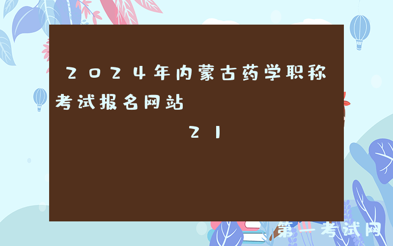 2024年内蒙古药学职称考试报名网站：https://www.21wecan.com/