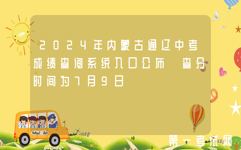 2024年内蒙古通辽中考成绩查询系统入口公布 查分时间为7月9日