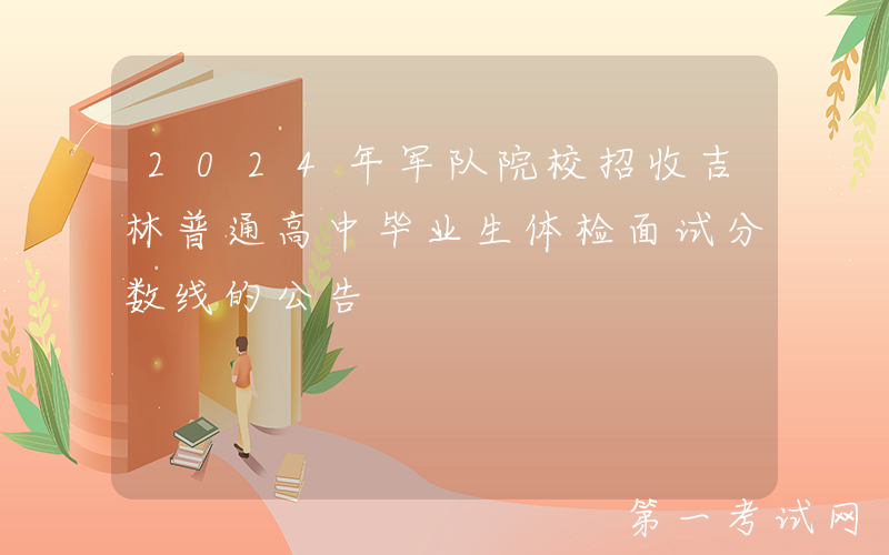 2024年军队院校招收吉林普通高中毕业生体检面试分数线的公告