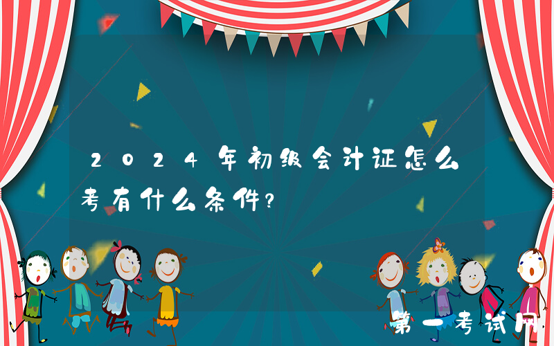 2024年初级会计证怎么考有什么条件？