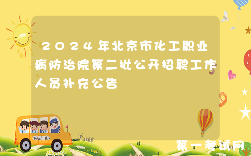 2024年北京市化工职业病防治院第二批公开招聘工作人员补充公告