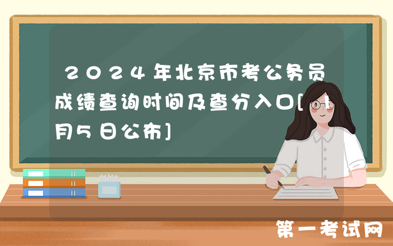 2024年北京市考公务员成绩查询时间及查分入口[1月5日公布]