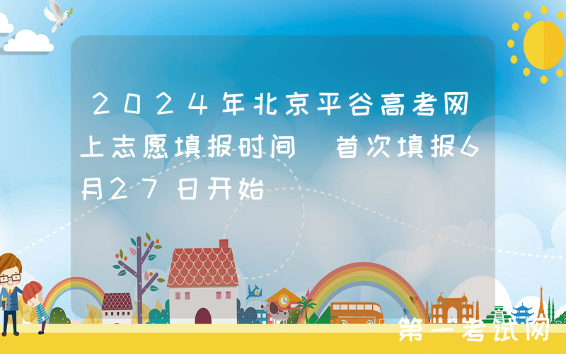 2024年北京平谷高考网上志愿填报时间 首次填报6月27日开始