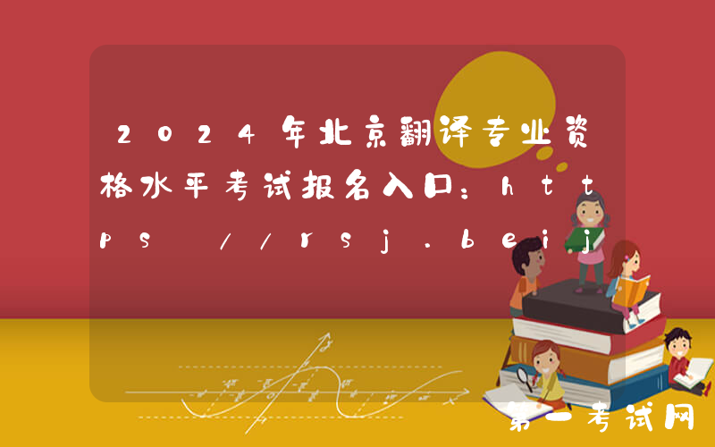 2024年北京翻译专业资格水平考试报名入口：https://rsj.beijing.gov.cn/ywsite/bjpta/