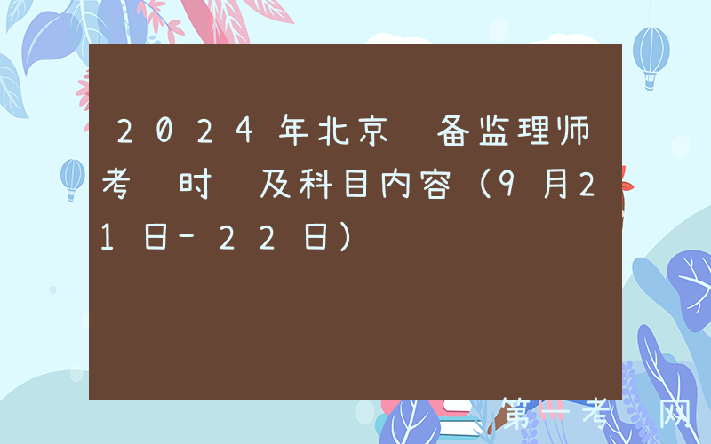 2024年北京设备监理师考试时间及科目内容（9月21日-22日）