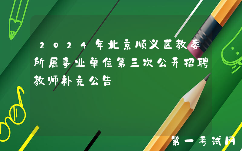 2024年北京顺义区教委所属事业单位第三次公开招聘教师补充公告