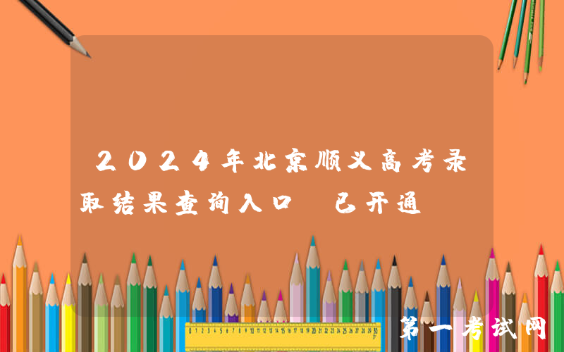 2024年北京顺义高考录取结果查询入口（已开通）