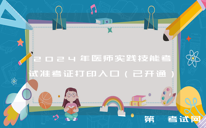 2024年医师实践技能考试准考证打印入口（已开通）