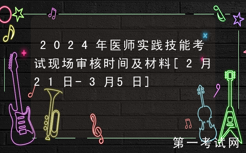 2024年医师实践技能考试现场审核时间及材料[2月21日-3月5日]