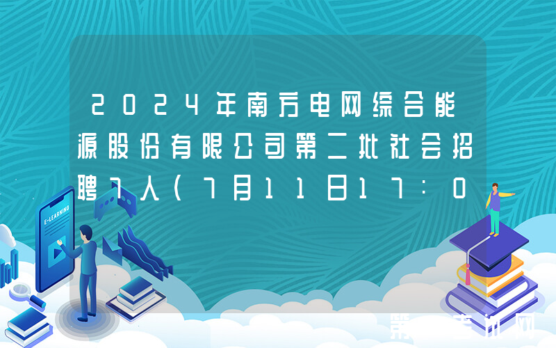 2024年南方电网综合能源股份有限公司第二批社会招聘7人（7月11日17:00前报名）