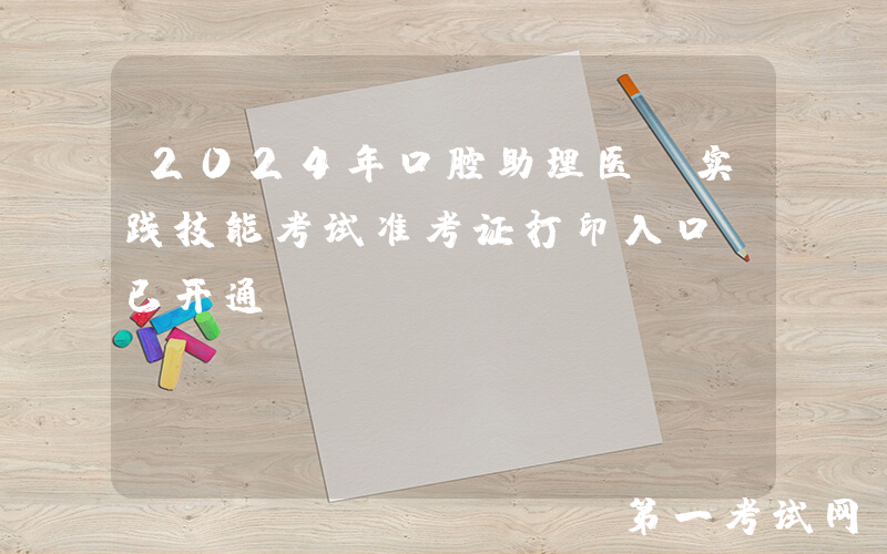 2024年口腔助理医师实践技能考试准考证打印入口（已开通）