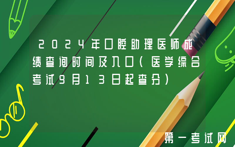 2024年口腔助理医师成绩查询时间及入口（医学综合考试9月13日起查分）
