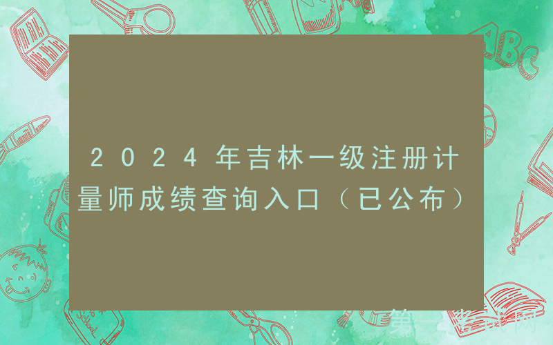 2024年吉林一级注册计量师成绩查询入口（已公布）