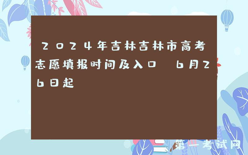 2024年吉林吉林市高考志愿填报时间及入口（6月26日起）