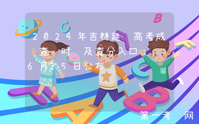 2024年吉林延边高考成绩查询时间及查分入口：预计6月25日公布