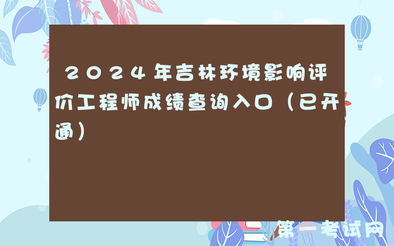 2024年吉林环境影响评价工程师成绩查询入口（已开通）