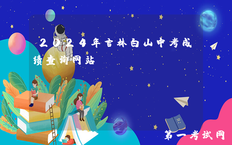2024年吉林白山中考成绩查询网站：http://edu.cbs.gov.cn/