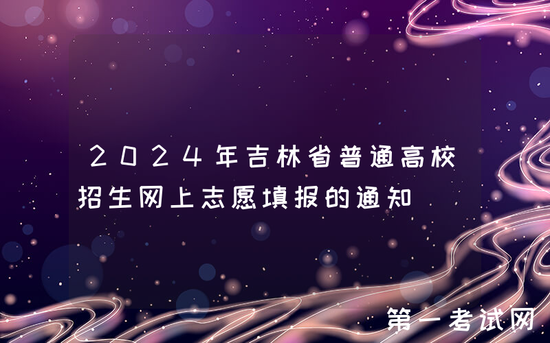 2024年吉林省普通高校招生网上志愿填报的通知