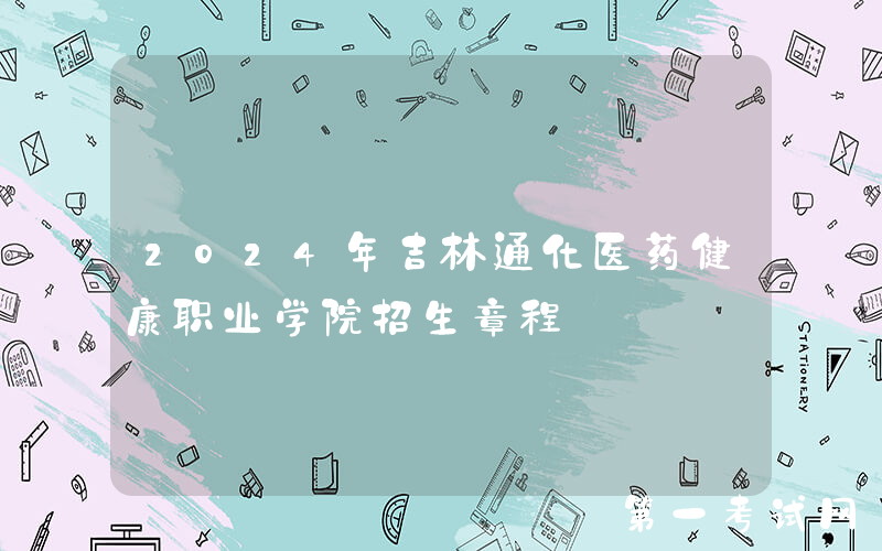 2024年吉林通化医药健康职业学院招生章程