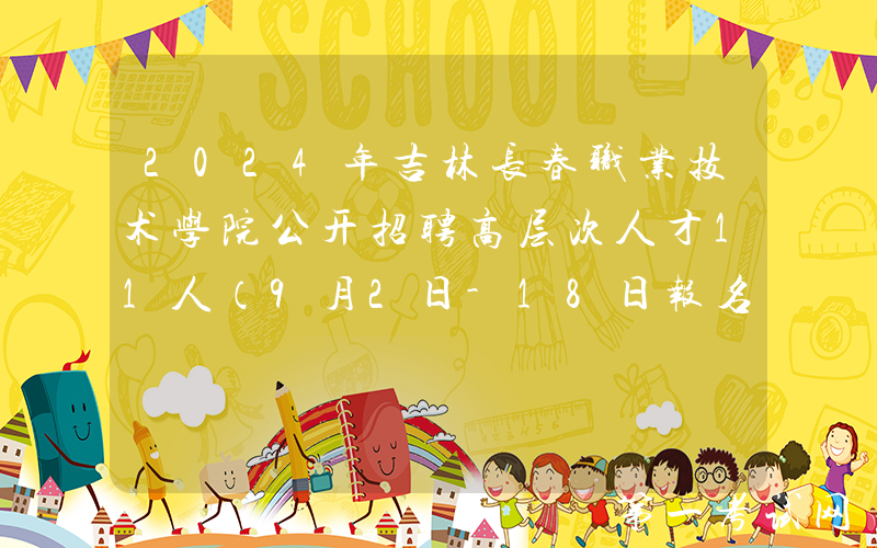 2024年吉林长春职业技术学院公开招聘高层次人才11人（9月2日-18日报名）