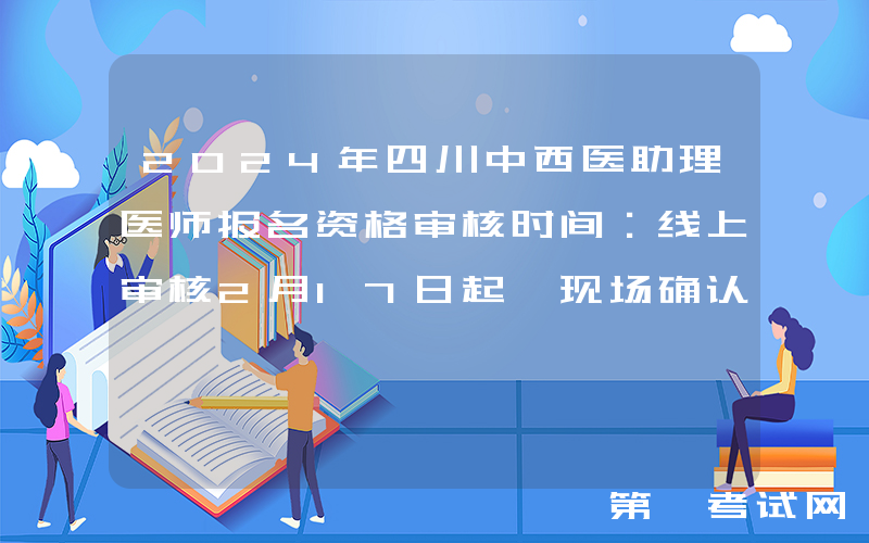 2024年四川中西医助理医师报名资格审核时间：线上审核2月17日起 现场确认2月21日起