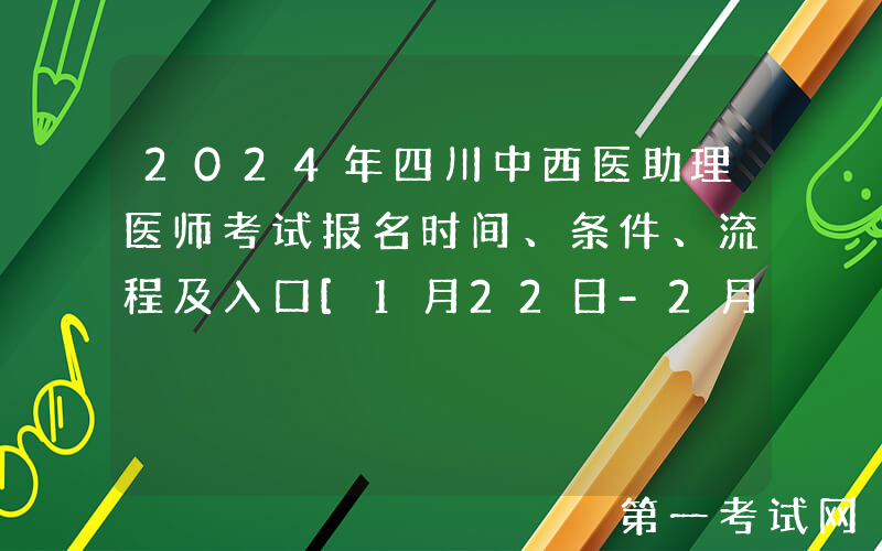 2024年四川中西医助理医师考试报名时间、条件、流程及入口[1月22日-2月4日]