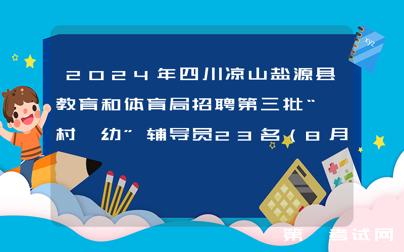 2024年四川凉山盐源县教育和体育局招聘第三批“一村一幼”辅导员23名（8月25日报名）
