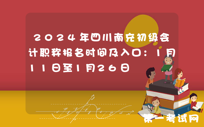 2024年四川南充初级会计职称报名时间及入口：1月11日至1月26日