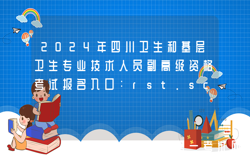 2024年四川卫生和基层卫生专业技术人员副高级资格考试报名入口：rst.sc.gov.cn