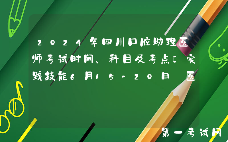 2024年四川口腔助理医师考试时间、科目及考点[实践技能6月15-20日 医学综合8月17日]