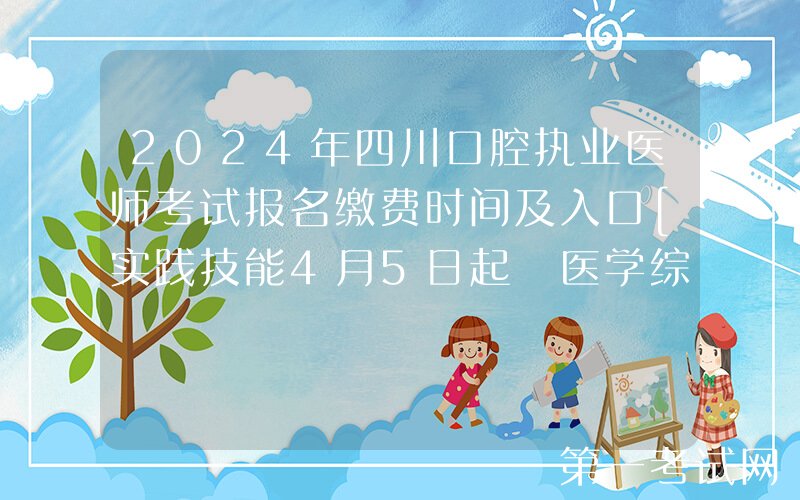 2024年四川口腔执业医师考试报名缴费时间及入口[实践技能4月5日起 医学综合7月5日起]