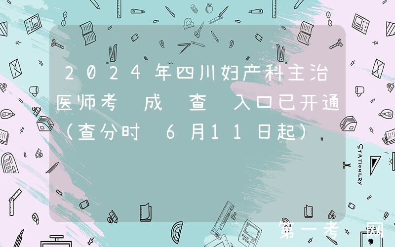 2024年四川妇产科主治医师考试成绩查询入口已开通（查分时间6月11日起）