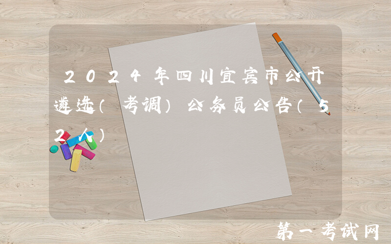 2024年四川宜宾市公开遴选（考调）公务员公告（52人）