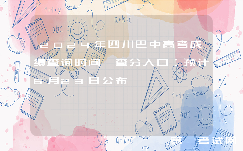 2024年四川巴中高考成绩查询时间、查分入口：预计6月23日公布
