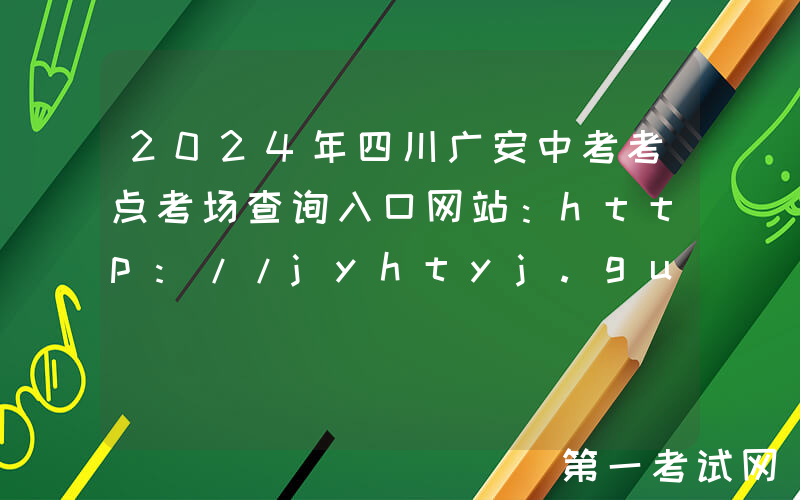 2024年四川广安中考考点考场查询入口网站：http://jyhtyj.guang-an.gov.cn/