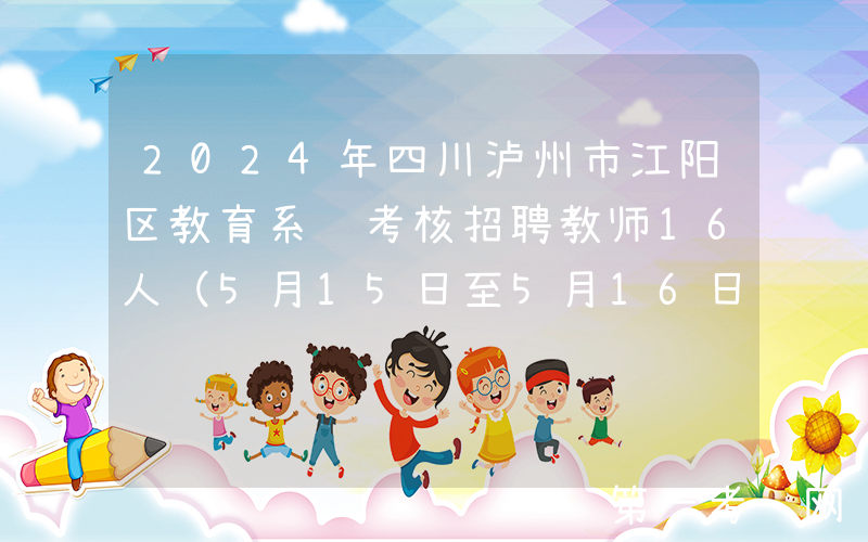 2024年四川泸州市江阳区教育系统考核招聘教师16人（5月15日至5月16日报名）