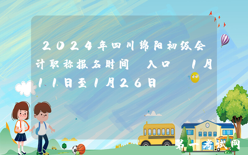 2024年四川绵阳初级会计职称报名时间及入口：1月11日至1月26日