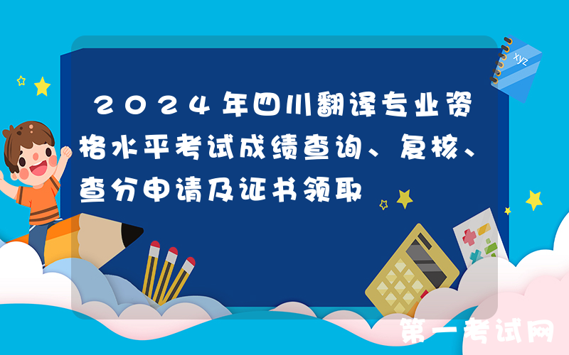 2024年四川翻译专业资格水平考试成绩查询、复核、查分申请及证书领取