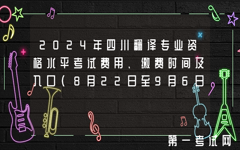2024年四川翻译专业资格水平考试费用、缴费时间及入口（8月22日至9月6日）