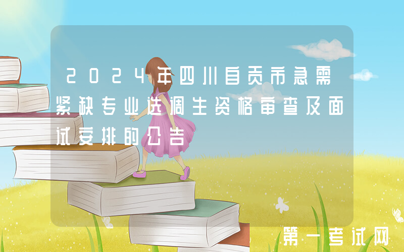 2024年四川自贡市急需紧缺专业选调生资格审查及面试安排的公告