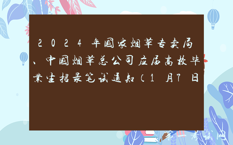 2024年国家烟草专卖局、中国烟草总公司应届高校毕业生招录笔试通知（1月7日）