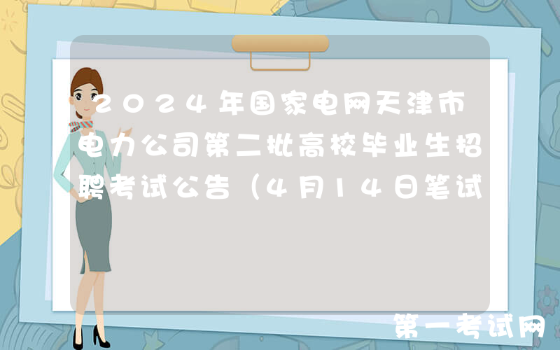 2024年国家电网天津市电力公司第二批高校毕业生招聘考试公告（4月14日笔试）
