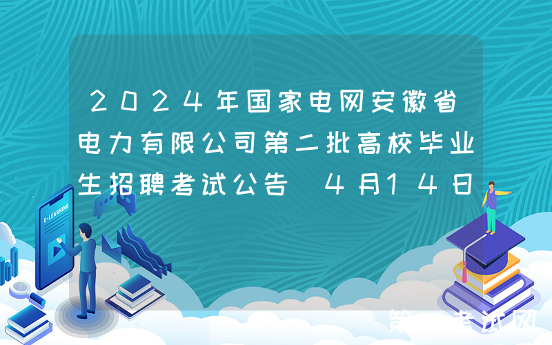 2024年国家电网安徽省电力有限公司第二批高校毕业生招聘考试公告（4月14日笔试）